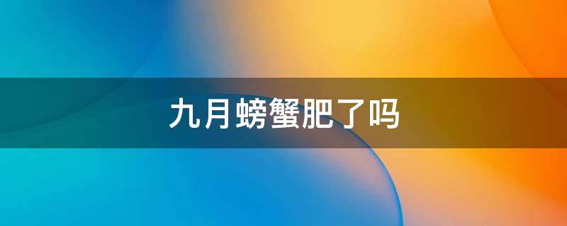 九月螃蟹肥了吗 九月的螃蟹肥不肥