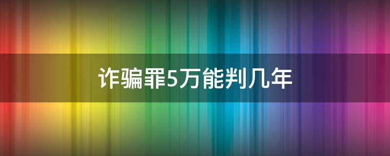 诈骗罪5万能判几年（诈骗5万判刑几年）