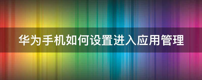 华为手机如何设置进入应用管理（华为如何设置进入应用密码）