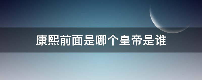 康熙前面是哪个皇帝是谁 康熙前面是什么帝王