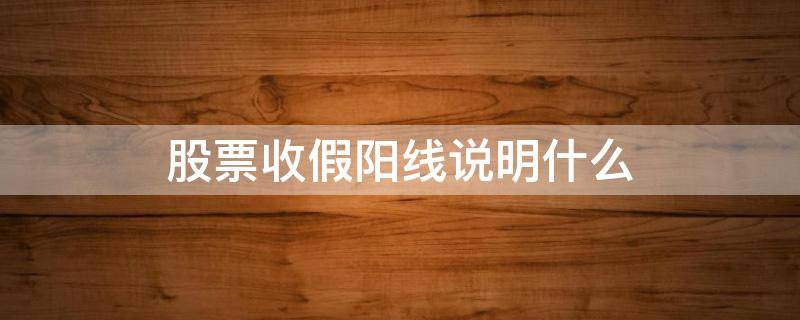 股票收假阳线说明什么 股票放量假阳线说明什么