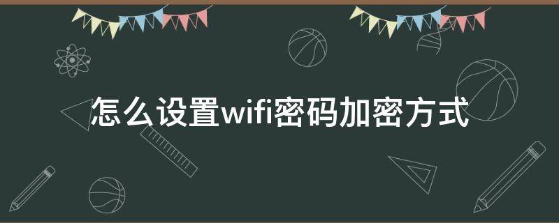 怎么设置wifi密码加密方式（wifi怎么加密码怎么设置）