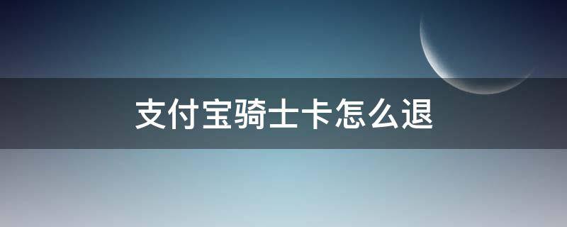 支付宝骑士卡怎么退（支付宝骑士卡怎么退卡）