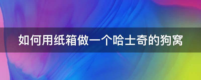 如何用纸箱做一个哈士奇的狗窝 如何用纸箱做一个哈士奇的狗窝教程