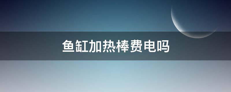 鱼缸加热棒费电吗（冬天鱼缸加热棒费电吗）