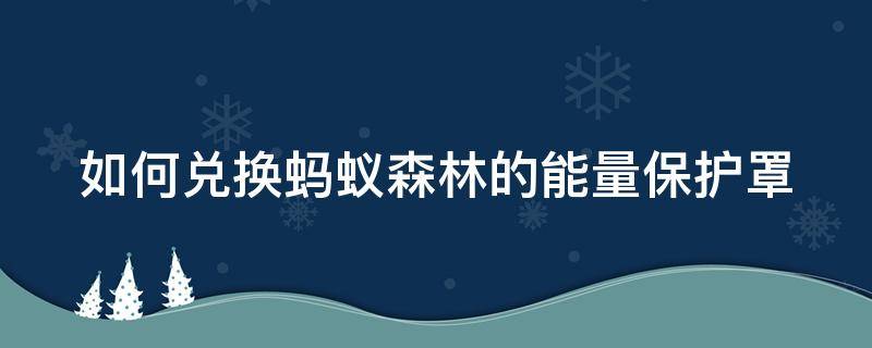 如何兑换蚂蚁森林的能量保护罩（如何兑换蚂蚁森林的能量保护罩呢）