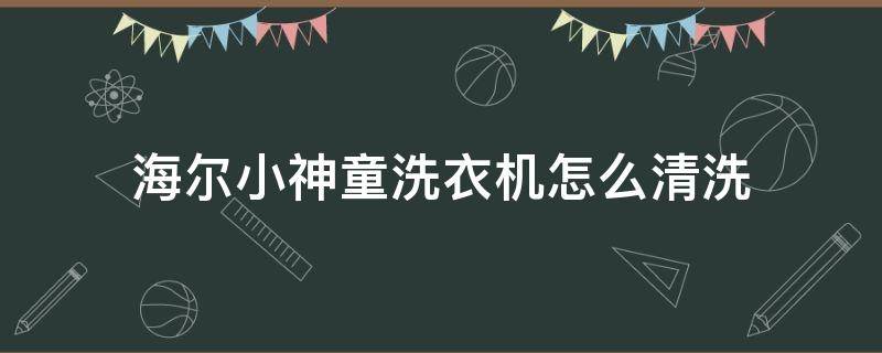 海尔小神童洗衣机怎么清洗（海尔小神童洗衣机怎么清洗视频）