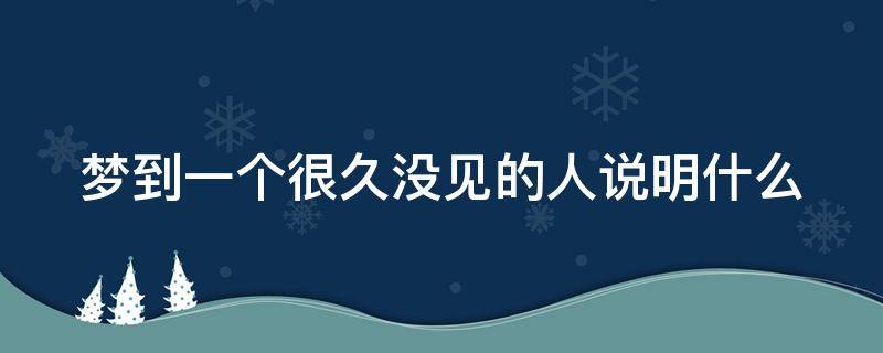 梦到一个很久没见的人说明什么（梦到很久已经断了联系的朋友）