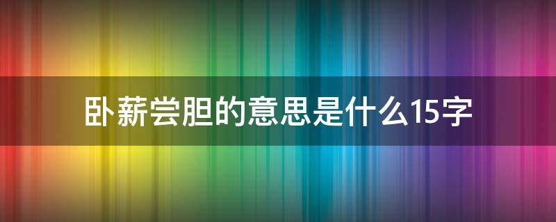 卧薪尝胆的意思是什么15字 卧薪尝胆的字面意思是什么