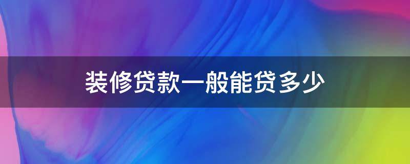 装修贷款一般能贷多少 装修贷款一般可以贷多少