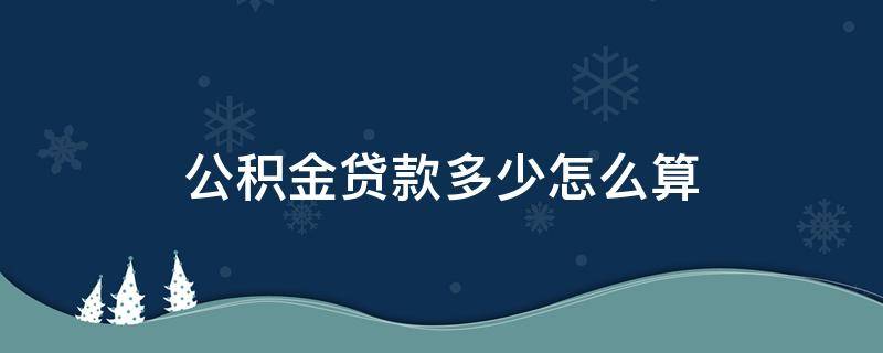 公积金贷款多少怎么算 公积金贷款多少怎么算法