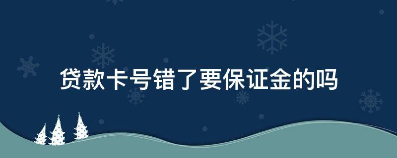 贷款卡号错了要保证金的吗 贷款输错卡号银行要保证金吗