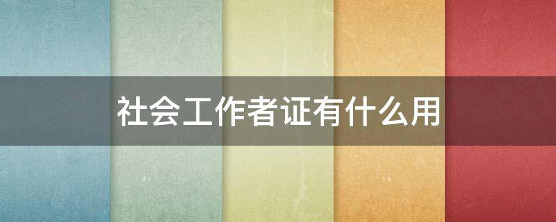 社会工作者证有什么用 初级社会工作者证有什么用