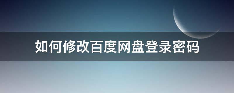 如何修改百度网盘登录密码 怎样修改百度网盘的登录密码