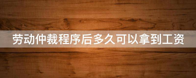 劳动仲裁程序后多久可以拿到工资 劳动仲裁后要多久才能拿到钱