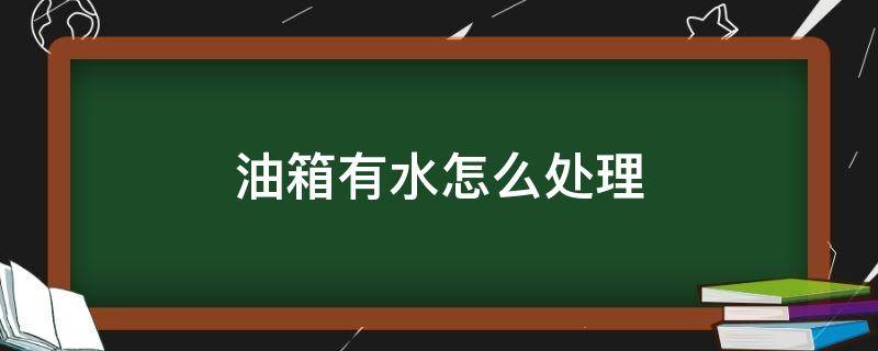 油箱有水怎么处理 汽油油箱有水怎么办