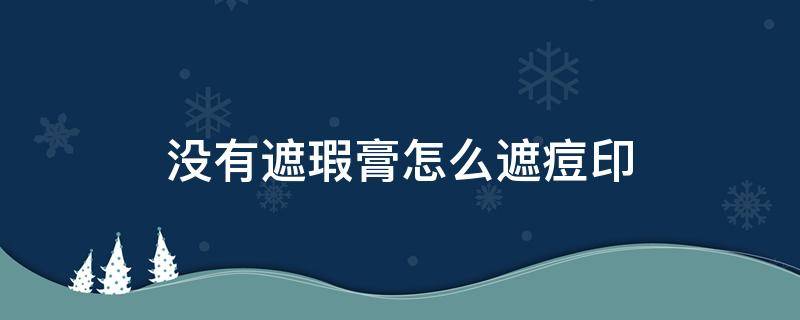 没有遮瑕膏怎么遮痘印（遮瑕膏真的遮不住痘印吗）