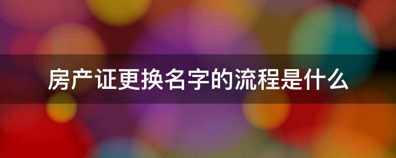 房产证更换名字的流程是什么 房产证更改名字流程