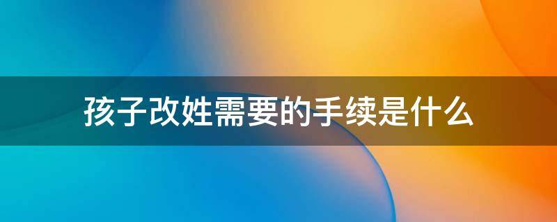 孩子改姓需要的手续是什么 孩子改姓需要哪些手续办理