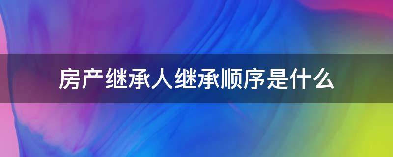 房产继承人继承顺序是什么（房产继承法定继承顺序）