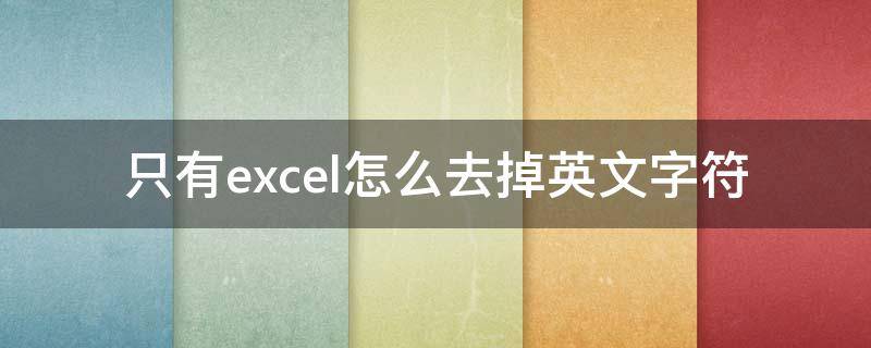 只有excel怎么去掉英文字符 excel去掉单元格中的英文只留中文