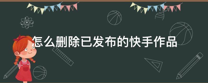 怎么删除已发布的快手作品（快手怎样删除已经发布的作品）