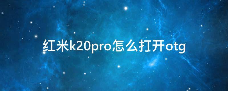 红米k20pro怎么打开otg 红米k20pro怎么打开OTG功能