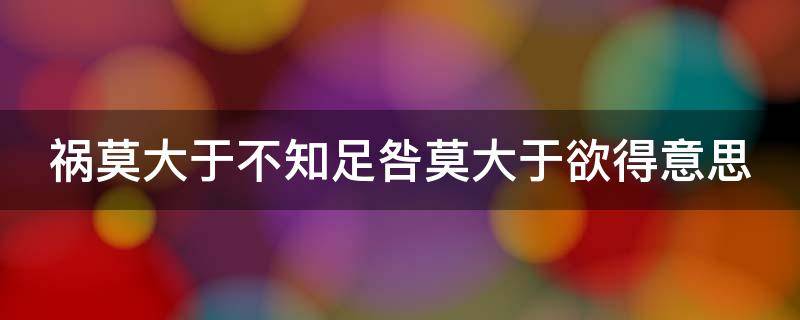 祸莫大于不知足咎莫大于欲得意思（祸莫大于不知足,咎莫大于欲得怎么读）