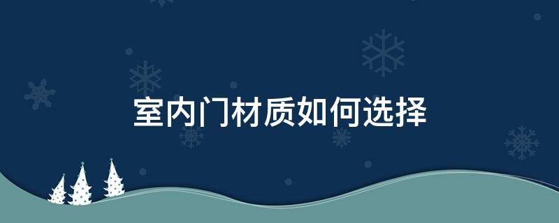 室内门材质如何选择 室内门用什么材质的比较好