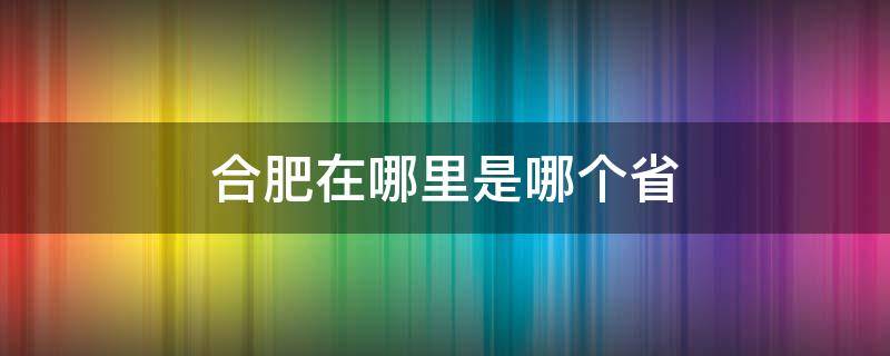 合肥在哪里是哪个省（合肥在哪个省）