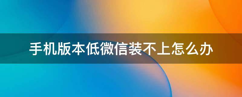 手机版本低微信装不上怎么办 苹果6手机版本低微信装不上怎么办