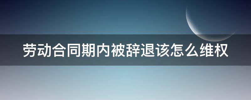 劳动合同期内被辞退该怎么维权 在劳动合同期内被辞退应该赔偿几倍工资