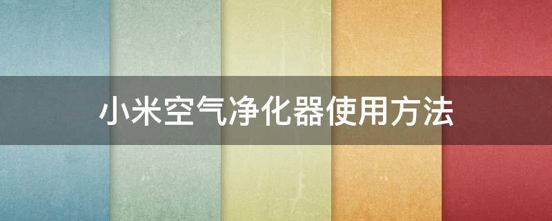 小米空气净化器使用方法（小米空气净化器使用方法视频）