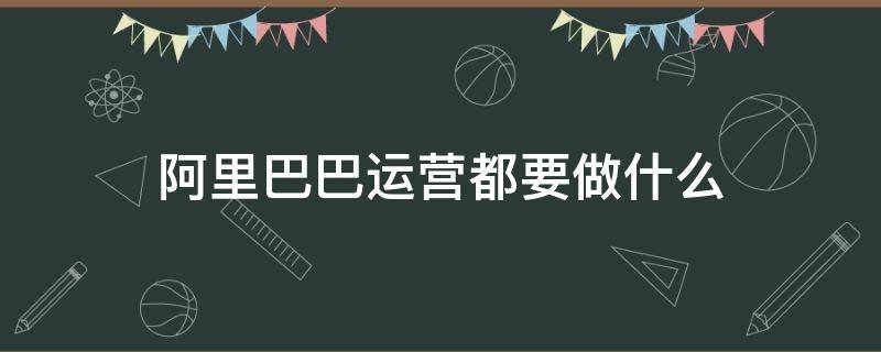 阿里巴巴运营都要做什么（阿里巴巴运营管理是做什么的）