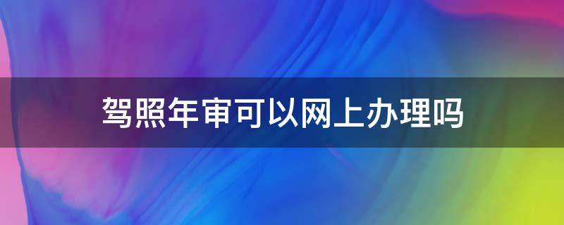 驾照年审可以网上办理吗 驾照年审网上怎么办理