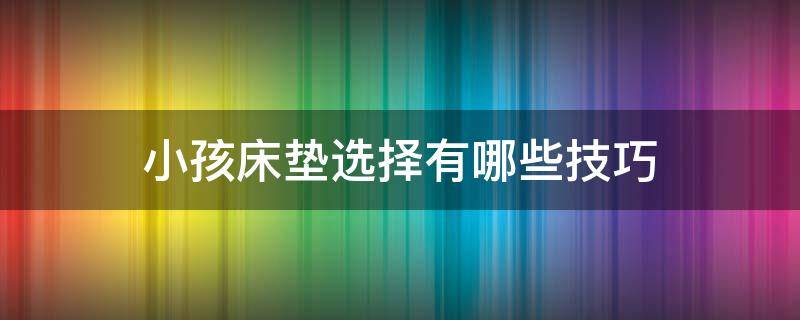 小孩床垫选择有哪些技巧（婴儿床床垫怎么选择）