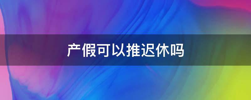 产假可以推迟休吗（产假可以推迟休吗?）