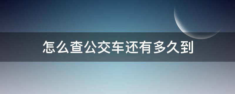 怎么查公交车还有多久到 如何查公交车还有多久到