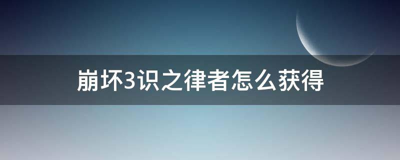 崩坏3识之律者怎么获得（崩坏3识之律者如何获得）