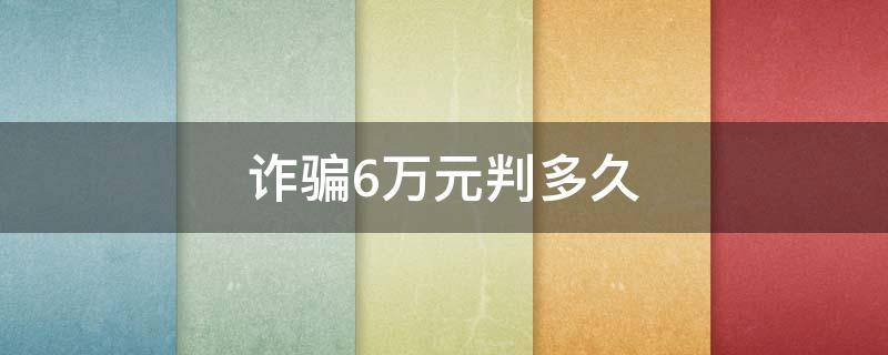 诈骗6万元判多久 诈骗6万会判多久