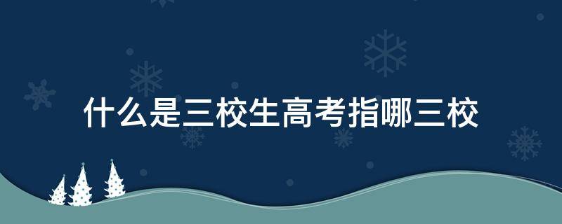 什么是三校生高考指哪三校（三校生普通高考考什么）