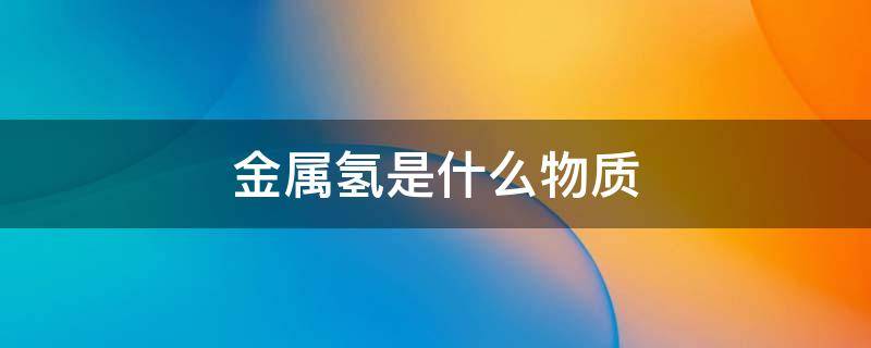 金属氢是什么物质 金属氢是什么物质组成