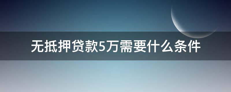 无抵押贷款5万需要什么条件 怎么贷款五万无需抵押