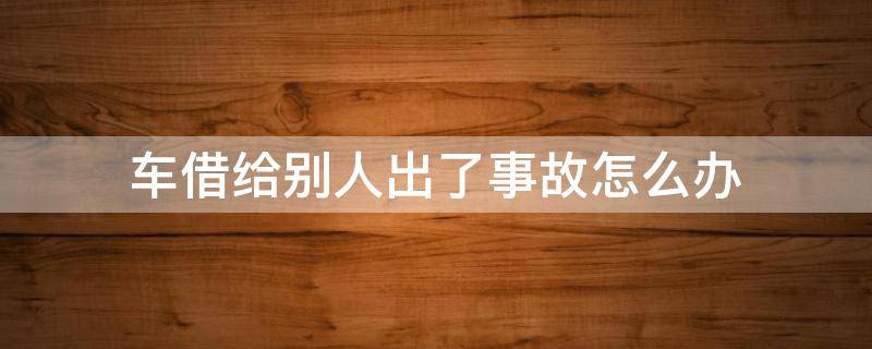 车借给别人出了事故怎么办 私家车借给别人出了事故怎么办