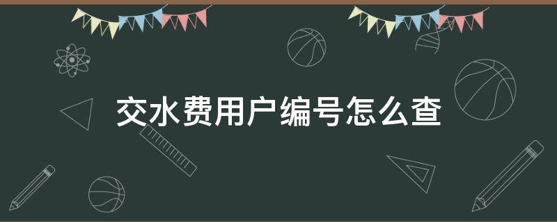 交水费用户编号怎么查 交水费用户编号怎么查 电话