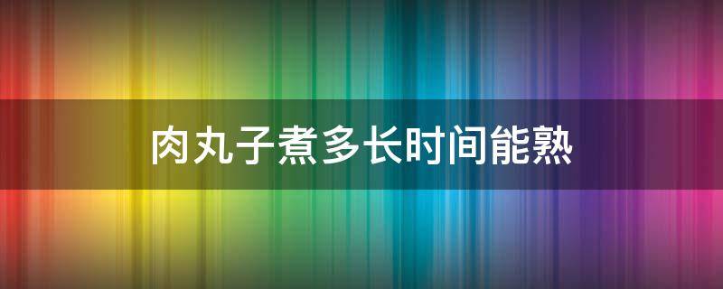 肉丸子煮多长时间能熟 肉丸子煮几分钟能熟