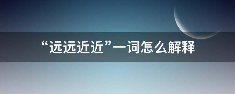 “远远近近”一词怎么解释（远近是名词吗）