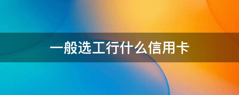 一般选工行什么信用卡 工商银行信用卡选择什么卡好