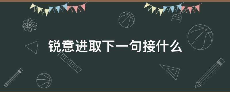 锐意进取下一句接什么（锐意进取下一句口号是）