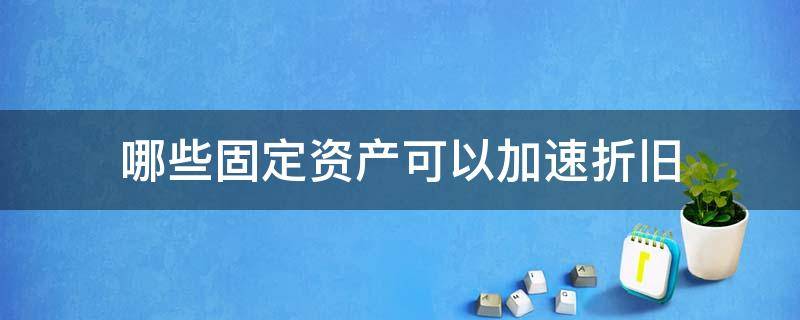 哪些固定资产可以加速折旧（可加速折旧的固定资产）